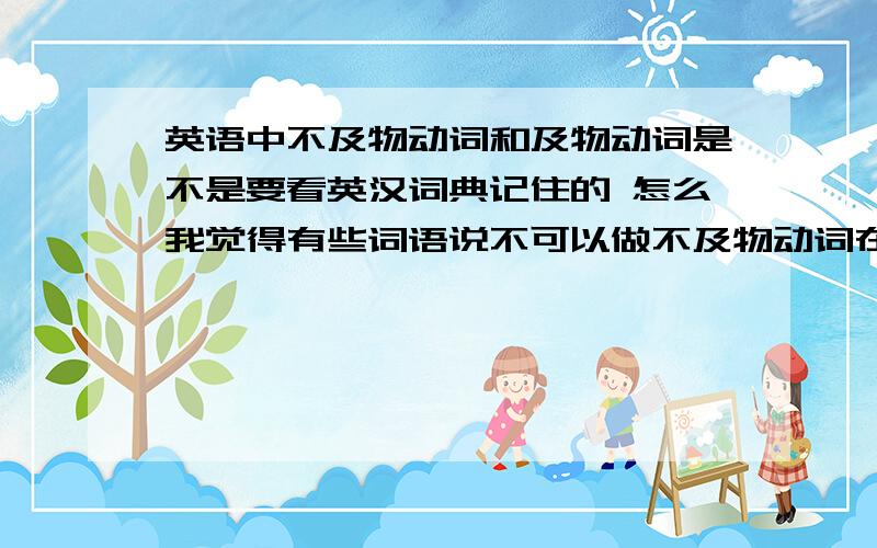 英语中不及物动词和及物动词是不是要看英汉词典记住的 怎么我觉得有些词语说不可以做不及物动词在书本上