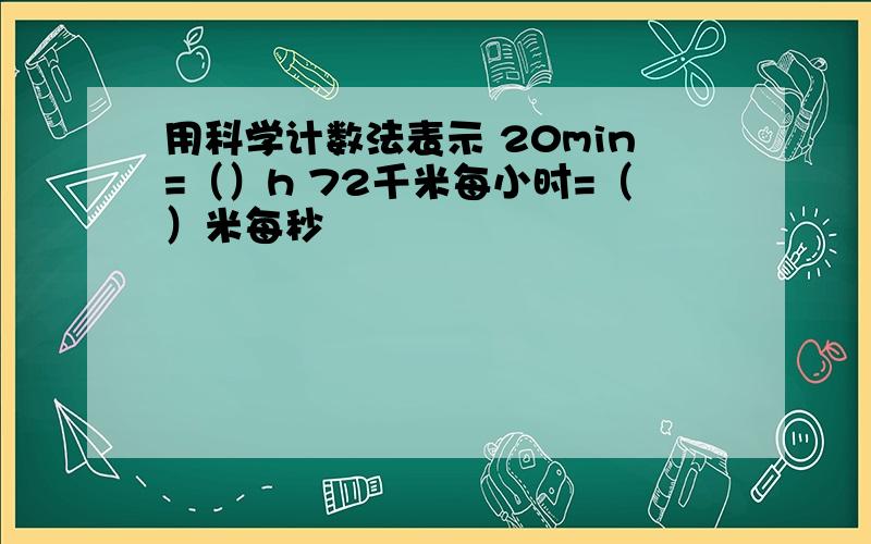 用科学计数法表示 20min=（）h 72千米每小时=（）米每秒