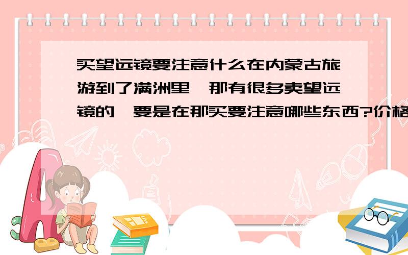 买望远镜要注意什么在内蒙古旅游到了满洲里,那有很多卖望远镜的,要是在那买要注意哪些东西?价格在500以内的,本人不是天文