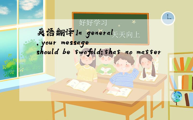 英语翻译In general,your message should be twofold:that no matter