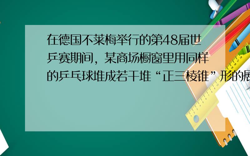 在德国不莱梅举行的第48届世乒赛期间，某商场橱窗里用同样的乒乓球堆成若干堆“正三棱锥”形的展品，其中第1堆只有一层，就一