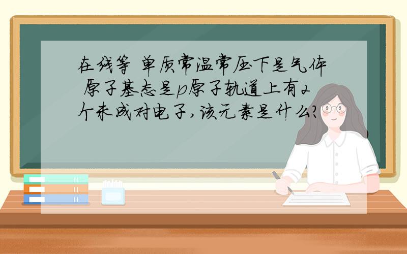 在线等 单质常温常压下是气体 原子基态是p原子轨道上有2个未成对电子,该元素是什么?