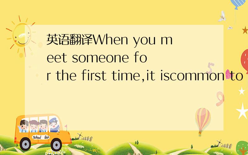 英语翻译When you meet someone for the first time,it iscommon to