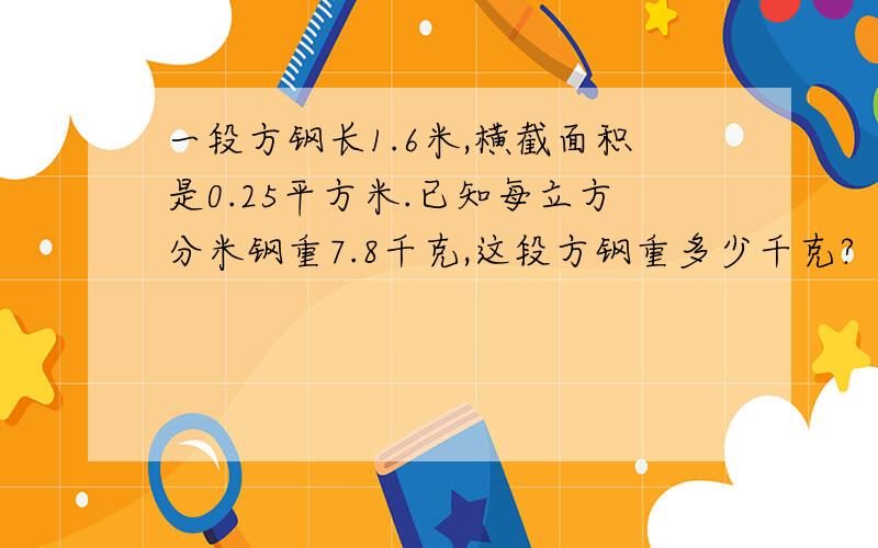 一段方钢长1.6米,横截面积是0.25平方米.已知每立方分米钢重7.8千克,这段方钢重多少千克?