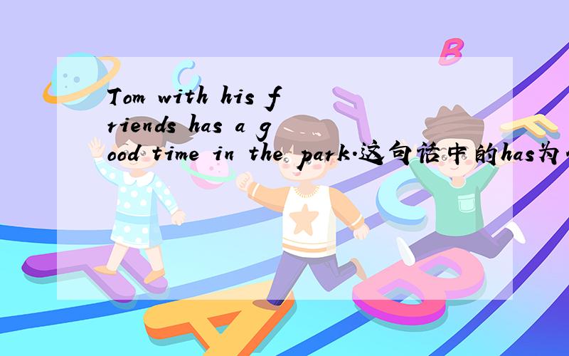 Tom with his friends has a good time in the park.这句话中的has为什么