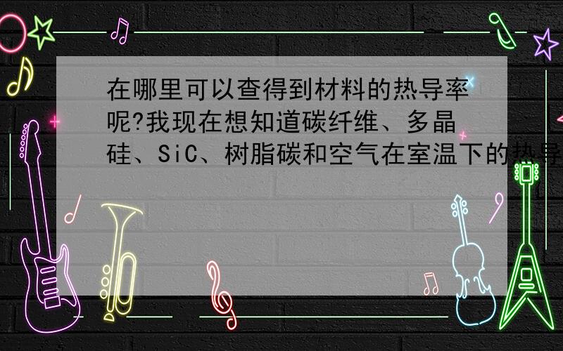 在哪里可以查得到材料的热导率呢?我现在想知道碳纤维、多晶硅、SiC、树脂碳和空气在室温下的热导率.