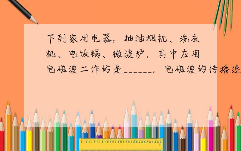 下列家用电器：抽油烟机、洗衣机、电饭锅、微波炉，其中应用电磁波工作的是______；电磁波的传播速度是______，汕头