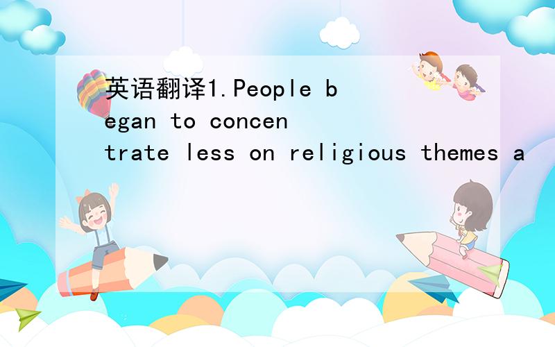 英语翻译1.People began to concentrate less on religious themes a