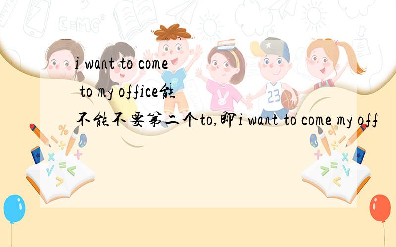 i want to come to my office能不能不要第二个to,即i want to come my off