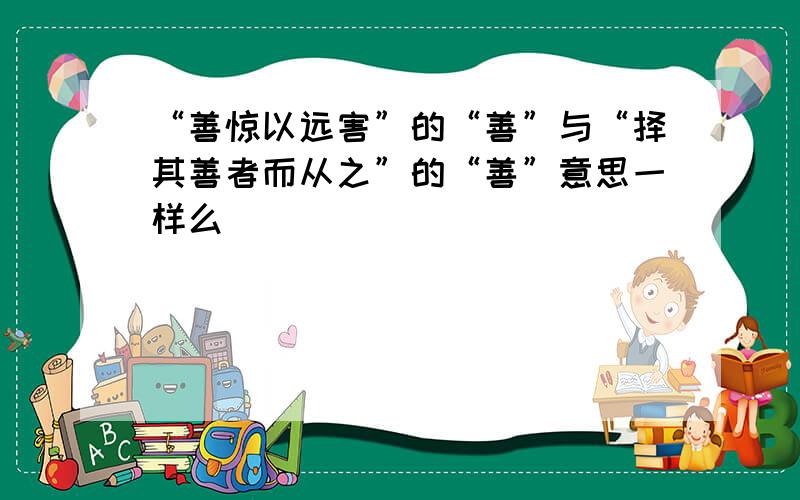 “善惊以远害”的“善”与“择其善者而从之”的“善”意思一样么