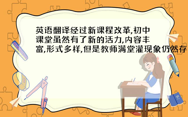 英语翻译经过新课程改革,初中课堂虽然有了新的活力,内容丰富,形式多样,但是教师满堂灌现象仍然存在,课堂上教师讲得多,留给