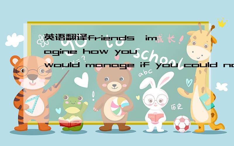 英语翻译friends,imagine how you would manage if you could not ge