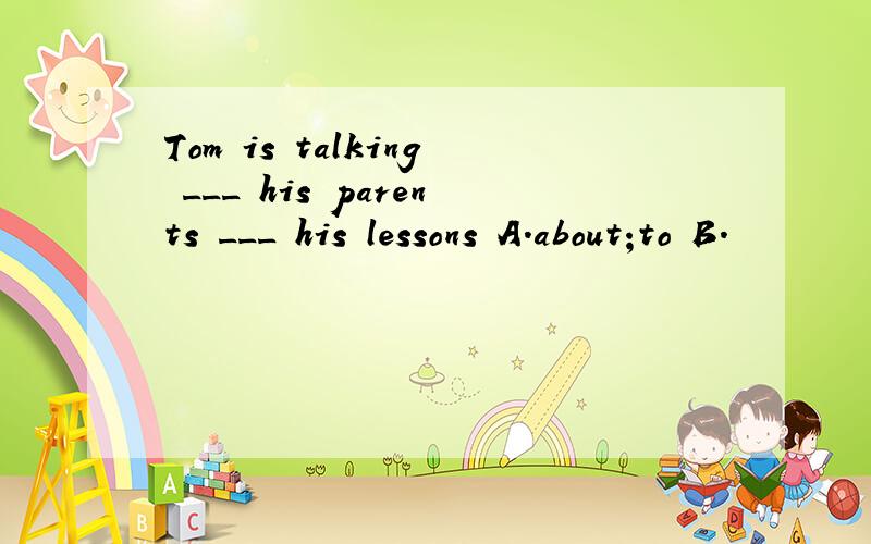 Tom is talking ___ his parents ___ his lessons A.about;to B.