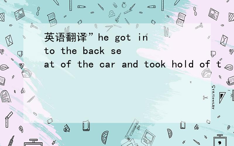 英语翻译”he got into the back seat of the car and took hold of t