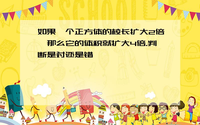 如果一个正方体的棱长扩大2倍,那么它的体积就扩大4倍.判断是对还是错