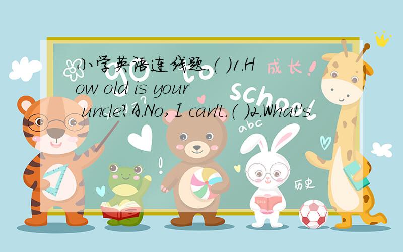 小学英语连线题.（ ）1.How old is your uncle?A.No,I can't.（ ）2.What's