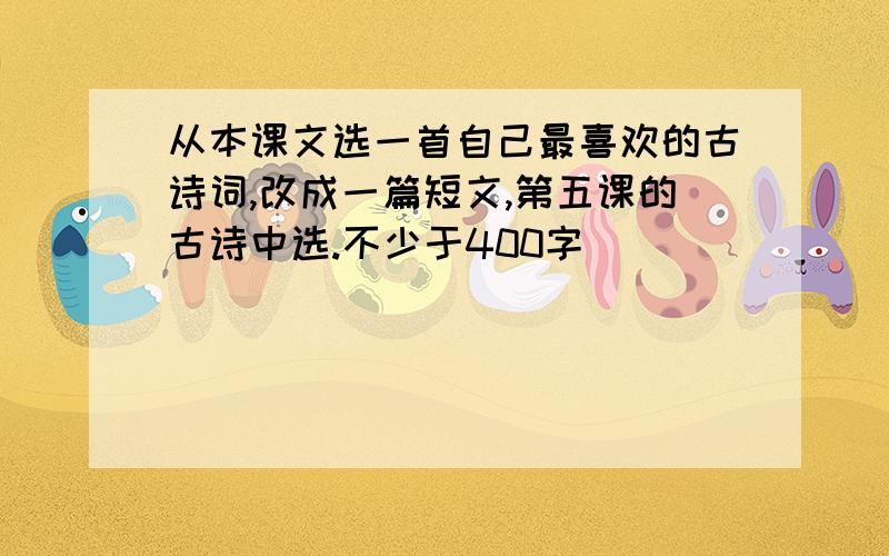 从本课文选一首自己最喜欢的古诗词,改成一篇短文,第五课的古诗中选.不少于400字