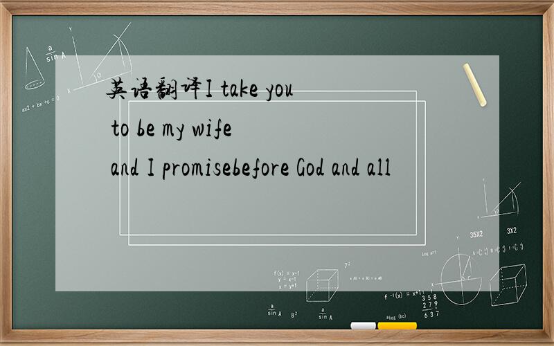 英语翻译I take you to be my wife and I promisebefore God and all