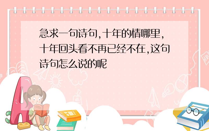 急求一句诗句,十年的情哪里,十年回头看不再已经不在,这句诗句怎么说的呢