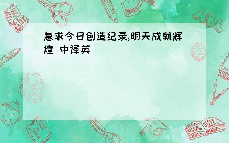 急求今日创造纪录,明天成就辉煌 中译英