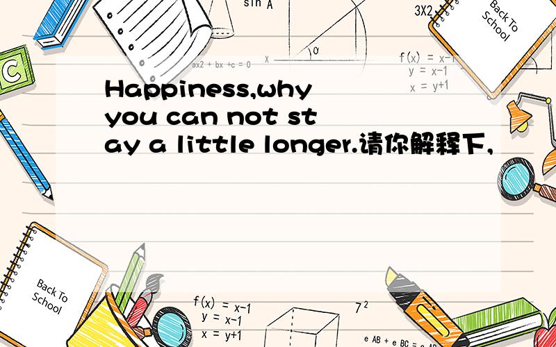 Happiness,why you can not stay a little longer.请你解释下,