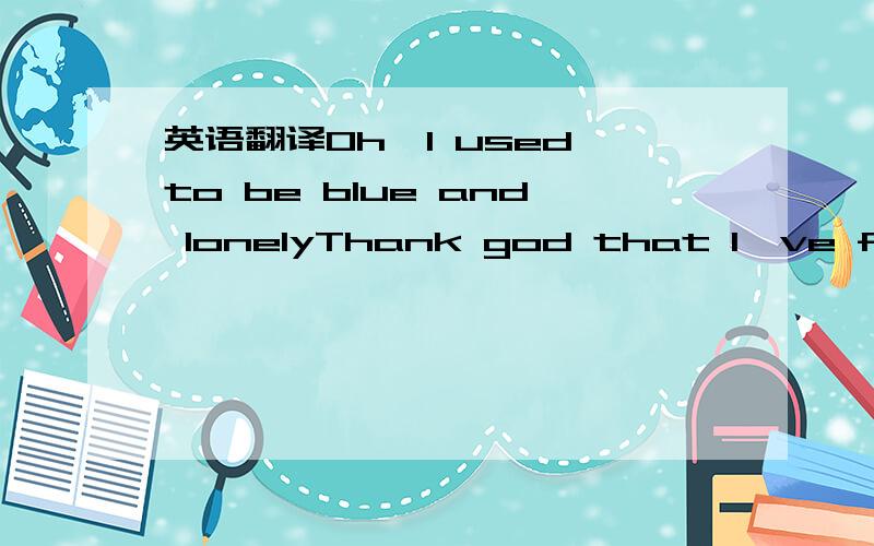 英语翻译Oh,I used to be blue and lonelyThank god that I've found