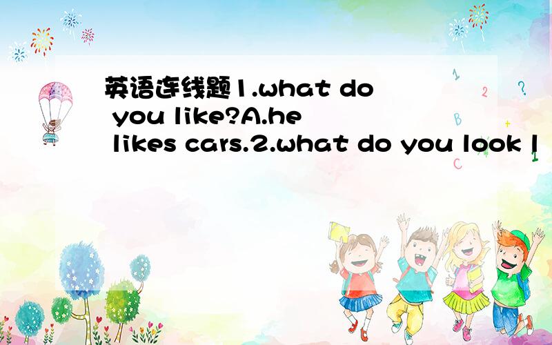 英语连线题1.what do you like?A.he likes cars.2.what do you look l