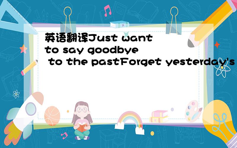 英语翻译Just want to say goodbye to the pastForget yesterday's t