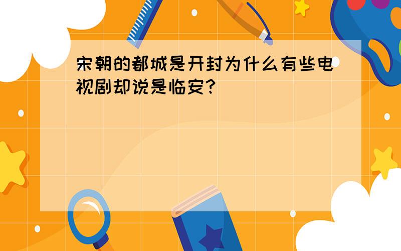 宋朝的都城是开封为什么有些电视剧却说是临安?