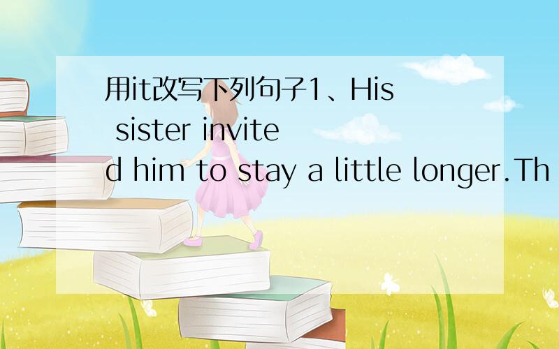 用it改写下列句子1、His sister invited him to stay a little longer.Th