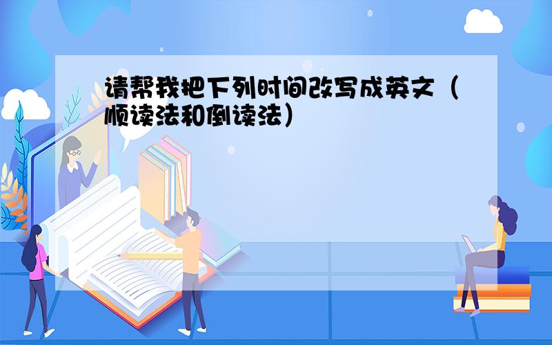 请帮我把下列时间改写成英文（顺读法和倒读法）