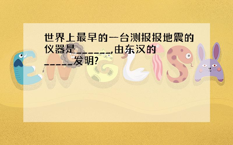 世界上最早的一台测报报地震的仪器是______,由东汉的_____发明?