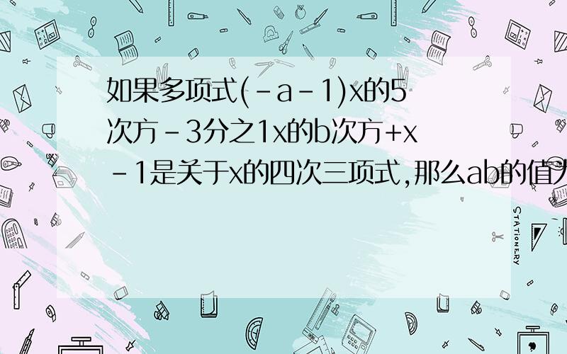 如果多项式(-a-1)x的5次方-3分之1x的b次方+x-1是关于x的四次三项式,那么ab的值为