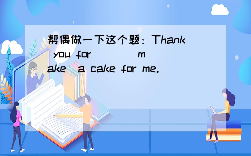 帮偶做一下这个题：Thank you for ( )(make)a cake for me.