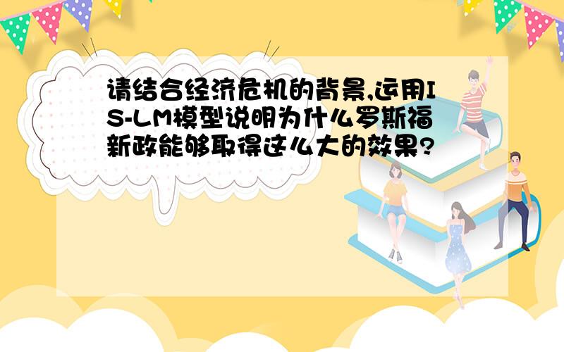 请结合经济危机的背景,运用IS-LM模型说明为什么罗斯福新政能够取得这么大的效果?