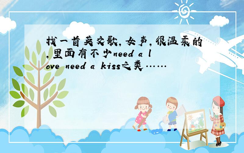 找一首英文歌,女声,很温柔的,里面有不少need a love need a kiss之类……