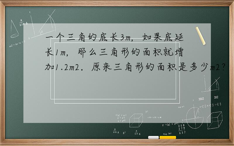 一个三角的底长3m，如果底延长1m，那么三角形的面积就增加1.2m2．原来三角形的面积是多少m2？