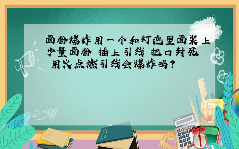 面粉爆炸用一个和灯泡里面装上少量面粉 插上引线 把口封死 用火点燃引线会爆炸吗?