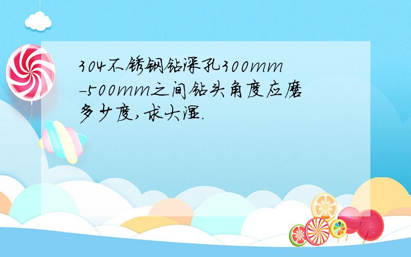 304不锈钢钻深孔300mm-500mm之间钻头角度应磨多少度,求大湿.