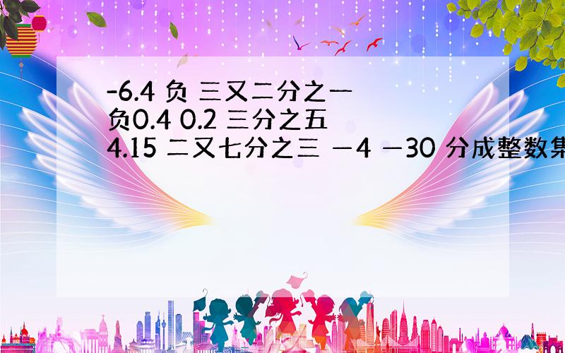 -6.4 负 三又二分之一 负0.4 0.2 三分之五 4.15 二又七分之三 —4 —30 分成整数集合、分数集合,正