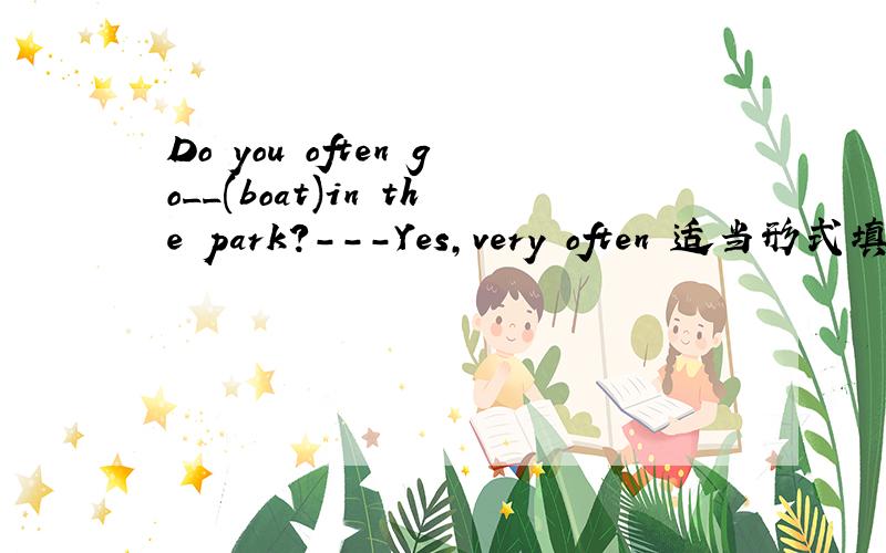 Do you often go__(boat)in the park?---Yes,very often 适当形式填空