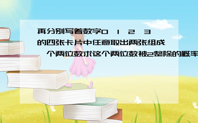 再分别写着数字0、1、2、3的四张卡片中任意取出两张组成一个两位数求这个两位数被2整除的概率