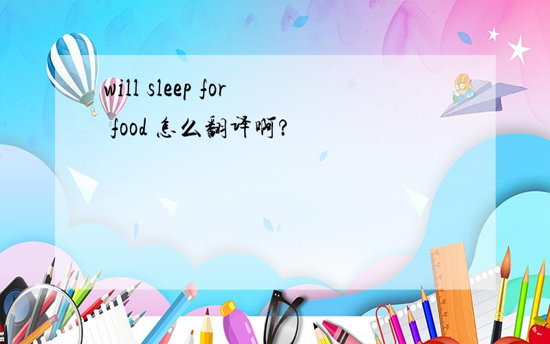 will sleep for food 怎么翻译啊?