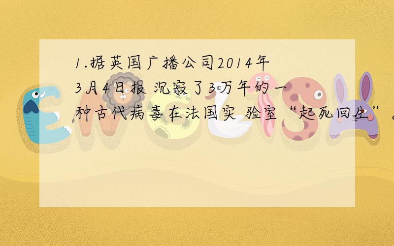 1.据英国广播公司2014年3月4日报 沉寂了3万年的一种古代病毒在法国实 验室“起死回生”。3万年来，它被冻结在西伯利