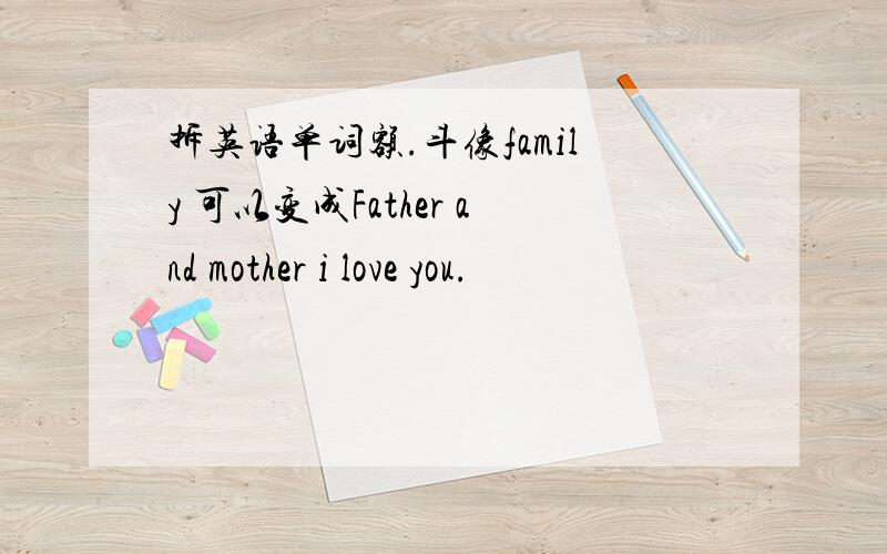 拆英语单词额.斗像family 可以变成Father and mother i love you.