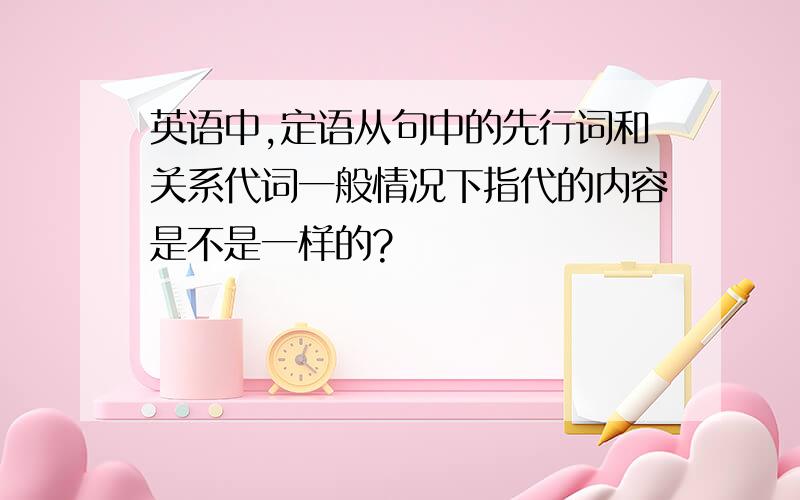 英语中,定语从句中的先行词和关系代词一般情况下指代的内容是不是一样的?