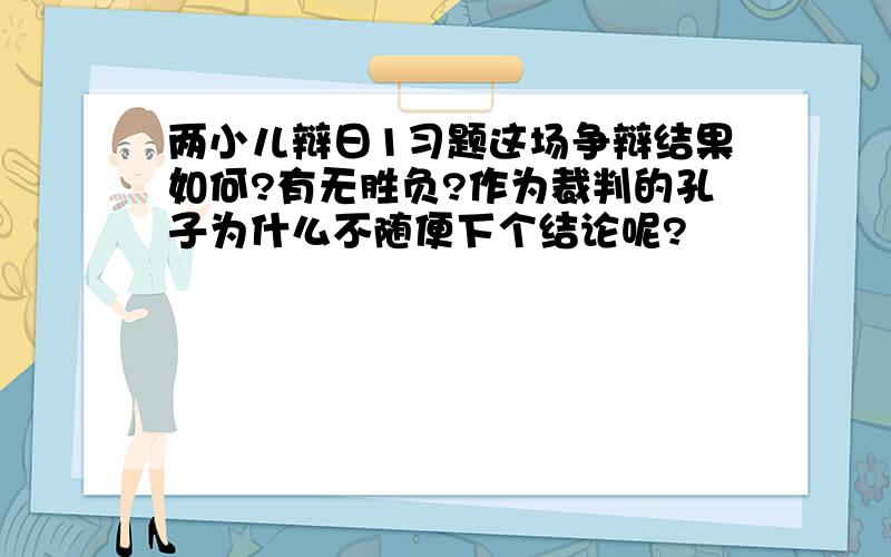 两小儿辩日1习题这场争辩结果如何?有无胜负?作为裁判的孔子为什么不随便下个结论呢?