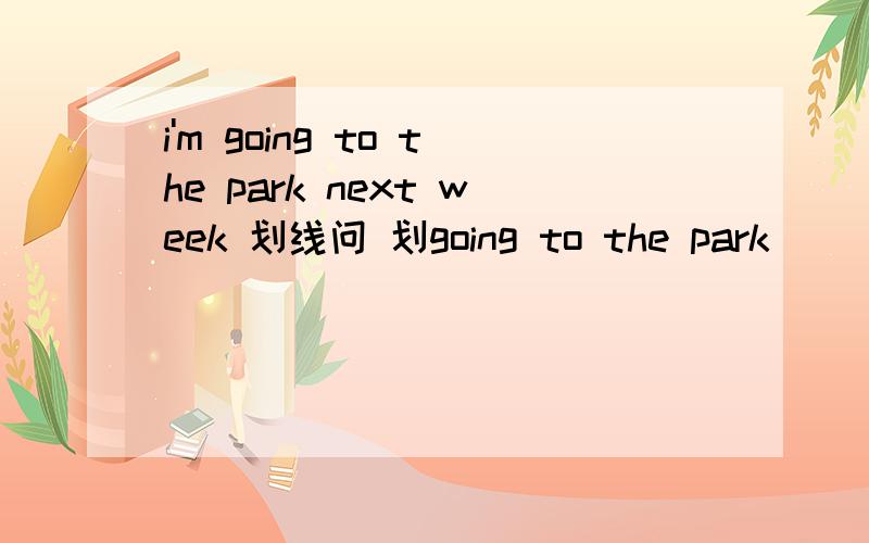 i'm going to the park next week 划线问 划going to the park