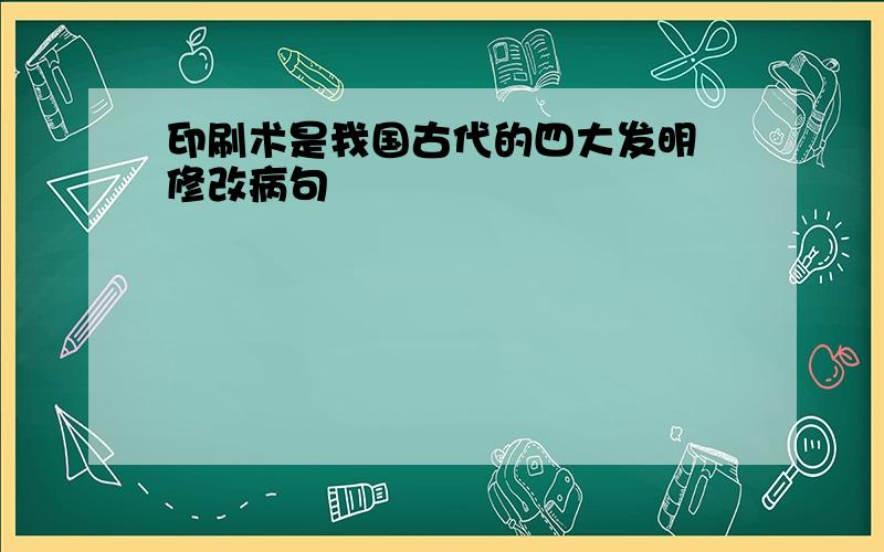 印刷术是我国古代的四大发明 修改病句