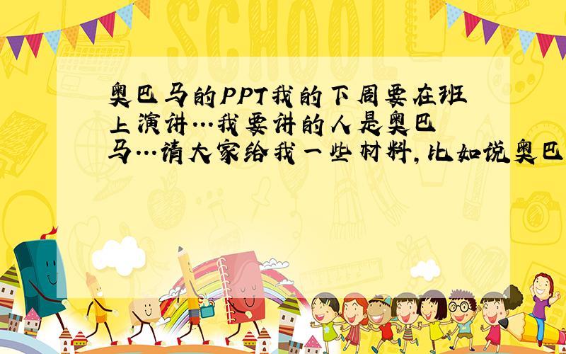 奥巴马的PPT我的下周要在班上演讲...我要讲的人是奥巴马...请大家给我一些材料,比如说奥巴马的精神啊,品质的啊,给我